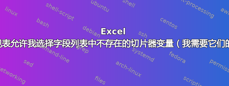 Excel 数据透视表允许我选择字段列表中不存在的切片器变量（我需要它们的位置）