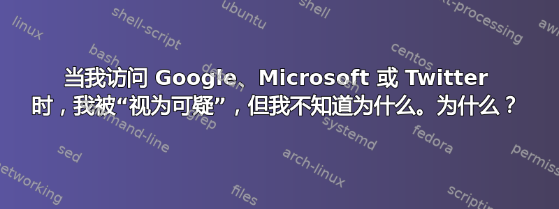 当我访问 Google、Microsoft 或 Twitter 时，我被“视为可疑”，但我不知道为什么。为什么？