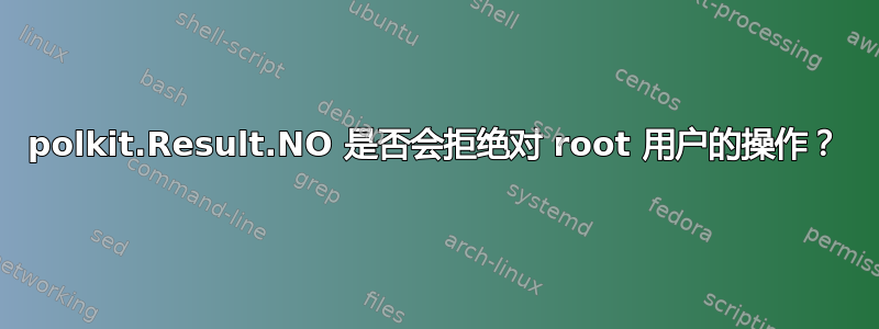 polkit.Result.NO 是否会拒绝对 root 用户的操作？