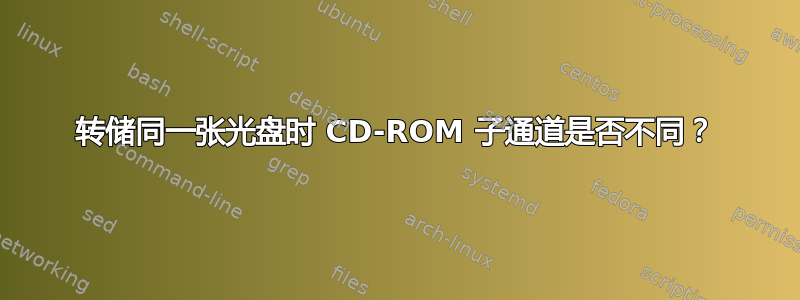 转储同一张光盘时 CD-ROM 子通道是否不同？