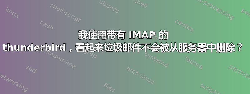 我使用带有 IMAP 的 thunderbird，看起来垃圾邮件不会被从服务器中删除？