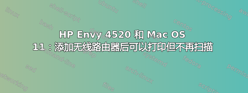 HP Envy 4520 和 Mac OS 11：添加无线路由器后可以打印但不再扫描