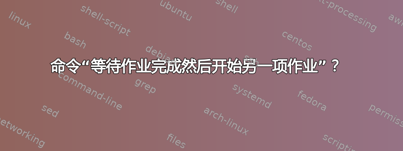 命令“等待作业完成然后开始另一项作业”？ 