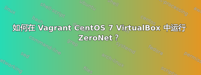 如何在 Vagrant CentOS 7 VirtualBox 中运行 ZeroNet？