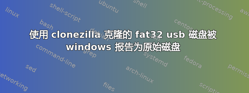 使用 clonezilla 克隆的 fat32 usb 磁盘被 windows 报告为原始磁盘