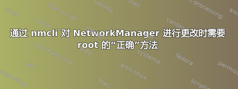 通过 nmcli 对 NetworkManager 进行更改时需要 root 的“正确”方法