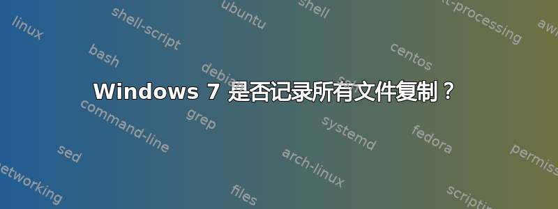 Windows 7 是否记录所有文件复制？