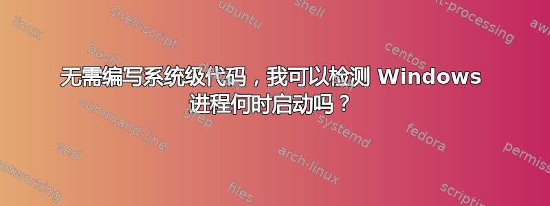 无需编写系统级代码，我可以检测 Windows 进程何时启动吗？