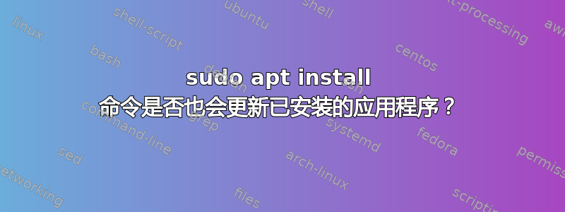 sudo apt install 命令是否也会更新已安装的应用程序？