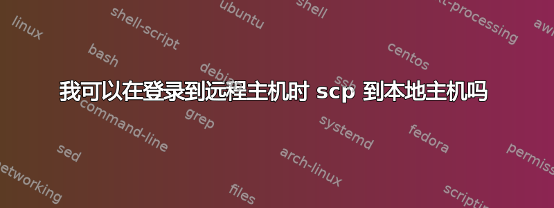 我可以在登录到远程主机时 scp 到本地主机吗