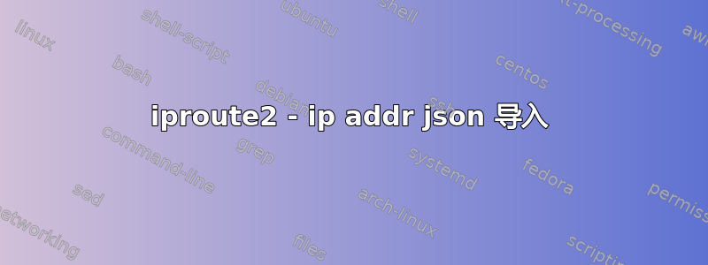 iproute2 - ip addr json 导入