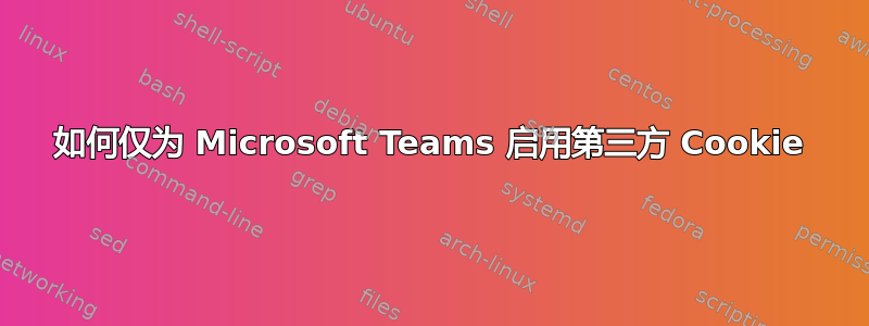 如何仅为 Microsoft Teams 启用第三方 Cookie