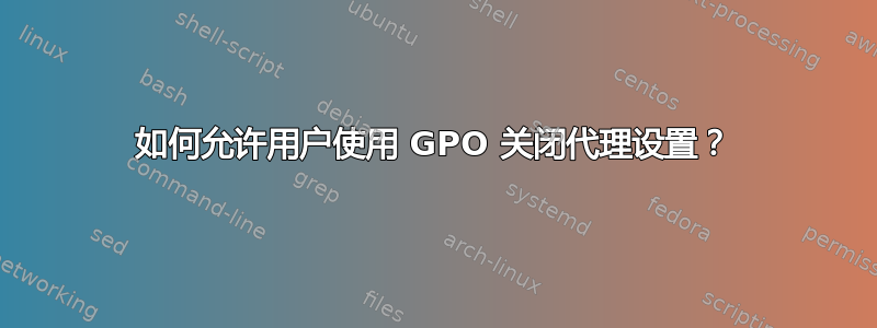 如何允许用户使用 GPO 关闭代理设置？