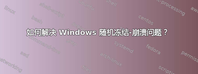 如何解决 Windows 随机冻结-崩溃问题？