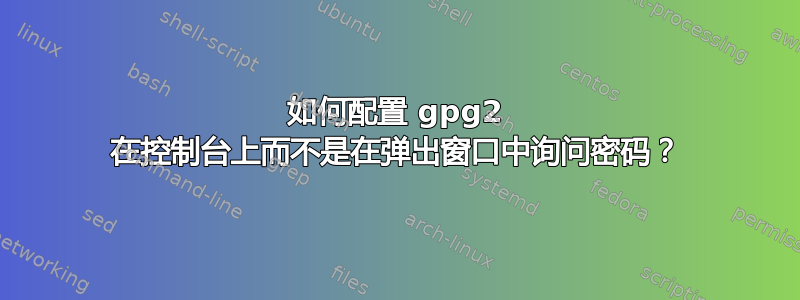 如何配置 gpg2 在控制台上而不是在弹出窗口中询问密码？