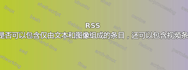 RSS 提要是否可以包含仅由文本和图像组成的条目，还可以包含视频条目？