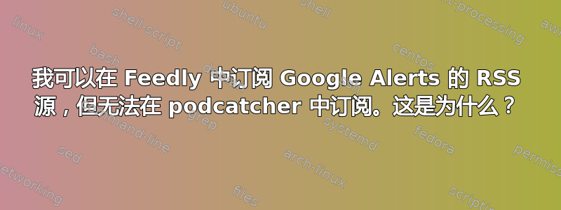 我可以在 Feedly 中订阅 Google Alerts 的 RSS 源，但无法在 podcatcher 中订阅。这是为什么？