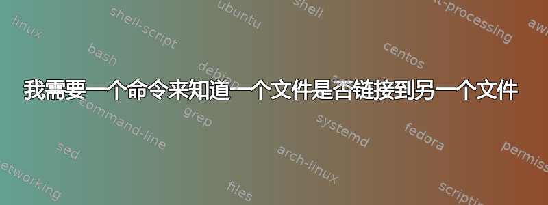 我需要一个命令来知道一个文件是否链接到另一个文件