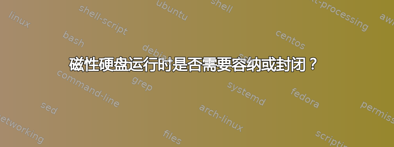 磁性硬盘运行时是否需要容纳或封闭？