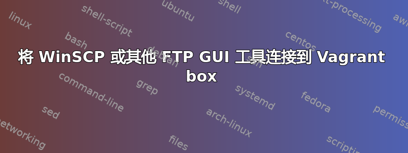 将 WinSCP 或其他 FTP GUI 工具连接到 Vagrant box