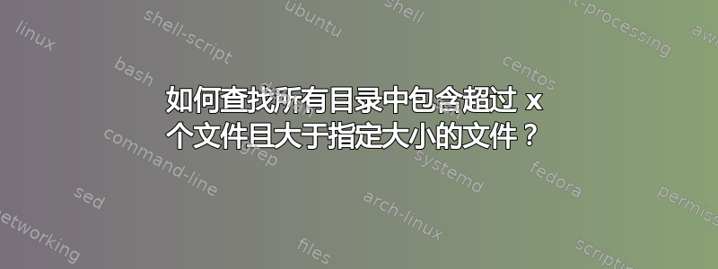 如何查找所有目录中包含超过 x 个文件且大于指定大小的文件？