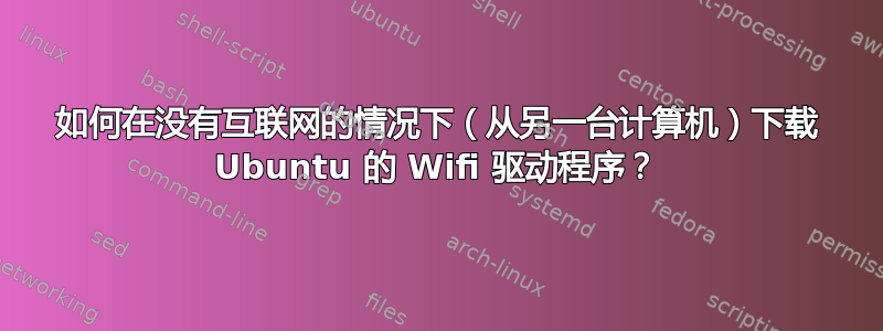 如何在没有互联网的情况下（从另一台计算机）下载 Ubuntu 的 Wifi 驱动程序？