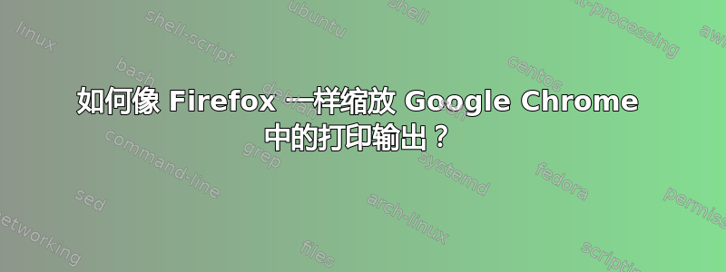 如何像 Firefox 一样缩放 Google Chrome 中的打印输出？