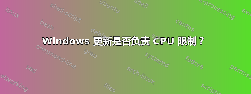 Windows 更新是否负责 CPU 限制？