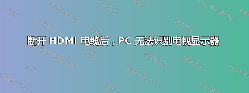 断开 HDMI 电缆后，PC 无法识别电视显示器