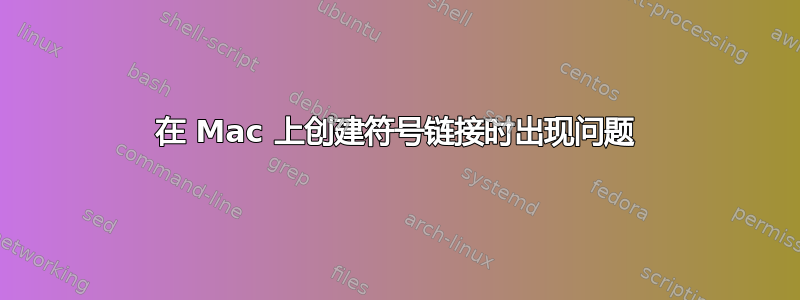 在 Mac 上创建符号链接时出现问题