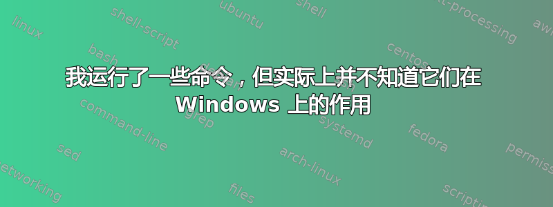 我运行了一些命令，但实际上并不知道它们在 Windows 上的作用