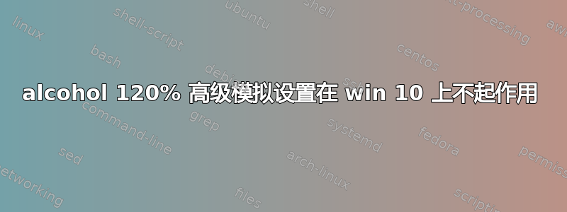 alcohol 120% 高级模拟设置在 win 10 上不起作用