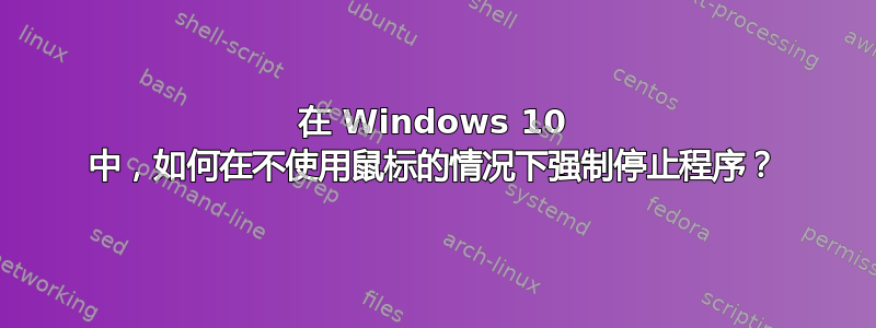 在 Windows 10 中，如何在不使用鼠标的情况下强制停止程序？