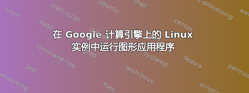 在 Google 计算引擎上的 Linux 实例中运行图形应用程序