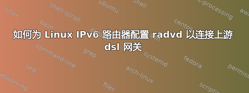 如何为 Linux IPv6 路由器配置 radvd 以连接上游 dsl 网关