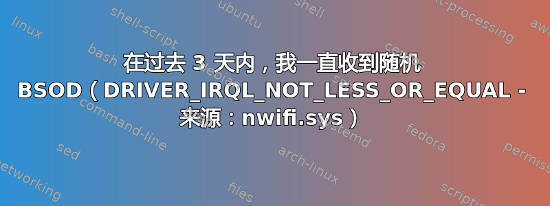 在过去 3 天内，我一直收到随机 BSOD（DRIVER_IRQL_NOT_LESS_OR_EQUAL - 来源：nwifi.sys）