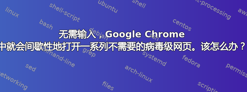 无需输入，Google Chrome 中就会间歇性地打开一系列不需要的病毒级网页。该怎么办？