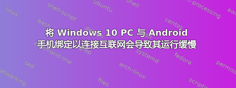 将 Windows 10 PC 与 Android 手机绑定以连接互联网会导致其运行缓慢