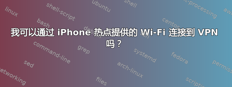 我可以通过 iPhone 热点提供的 Wi-Fi 连接到 VPN 吗？