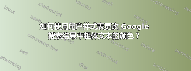 如何使用用户样式表更改 Google 搜索结果中粗体文本的颜色？