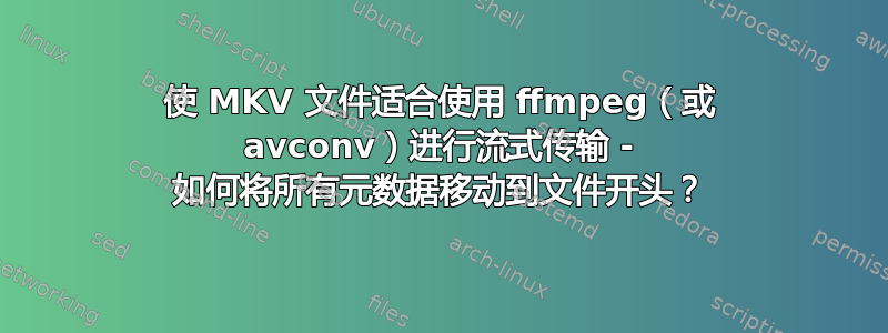 使 MKV 文件适合使用 ffmpeg（或 avconv）进行流式传输 - 如何将所有元数据移动到文件开头？