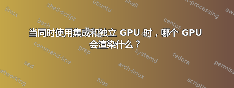 当同时使用集成和独立 GPU 时，哪个 GPU 会渲染什么？