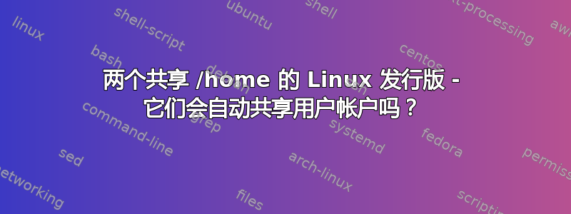 两个共享 /home 的 Linux 发行版 - 它们会自动共享用户帐户吗？