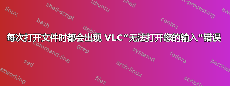 每次打开文件时都会出现 VLC“无法打开您的输入”错误