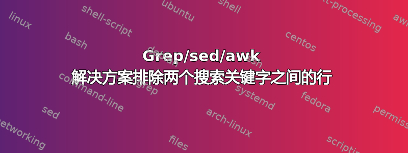 Grep/sed/awk 解决方案排除两个搜索关键字之间的行