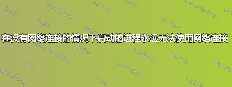 在没有网络连接的情况下启动的进程永远无法使用网络连接