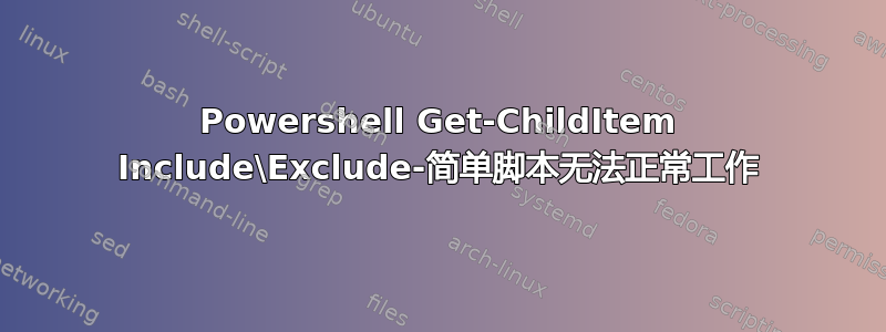 Powershell Get-ChildItem Include\Exclude-简单脚本无法正常工作