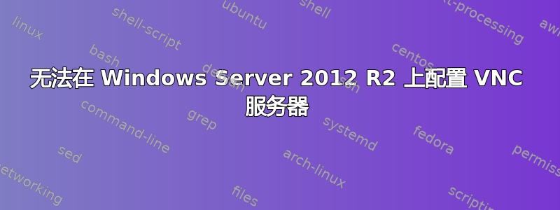 无法在 Windows Server 2012 R2 上配置 VNC 服务器