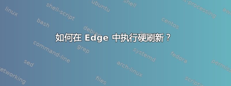 如何在 Edge 中执行硬刷新？