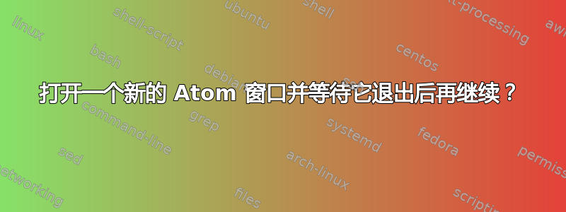 打开一个新的 Atom 窗口并等待它退出后再继续？